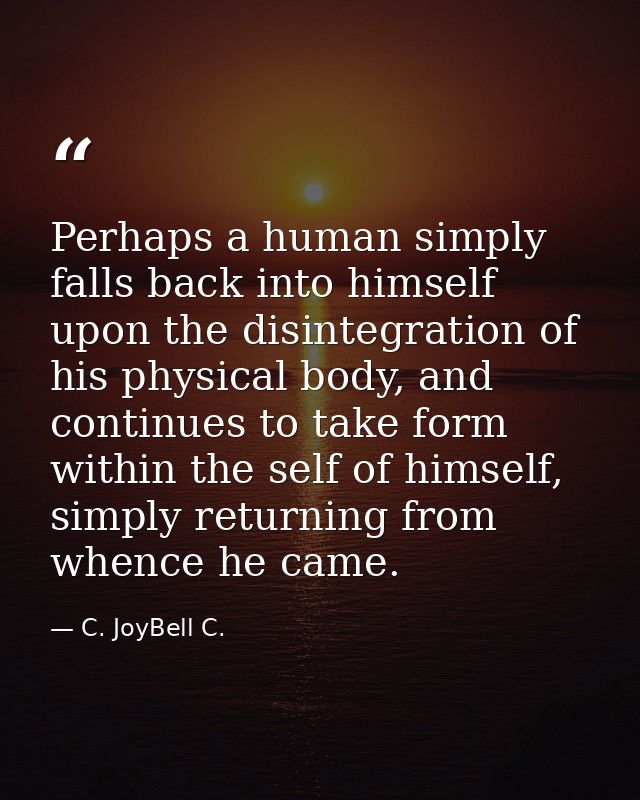 Perhaps a human simply falls back into himself upon the disintegration of his physical body, and continues to take form  — C. JoyBell C.