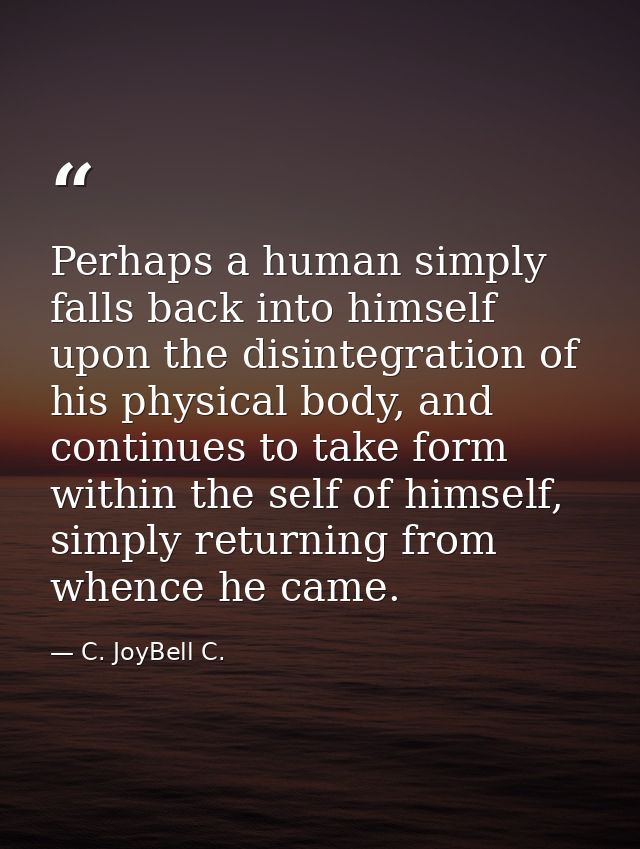 Perhaps a human simply falls back into himself upon the disintegration of his physical body, and continues to take form  — C. JoyBell C.