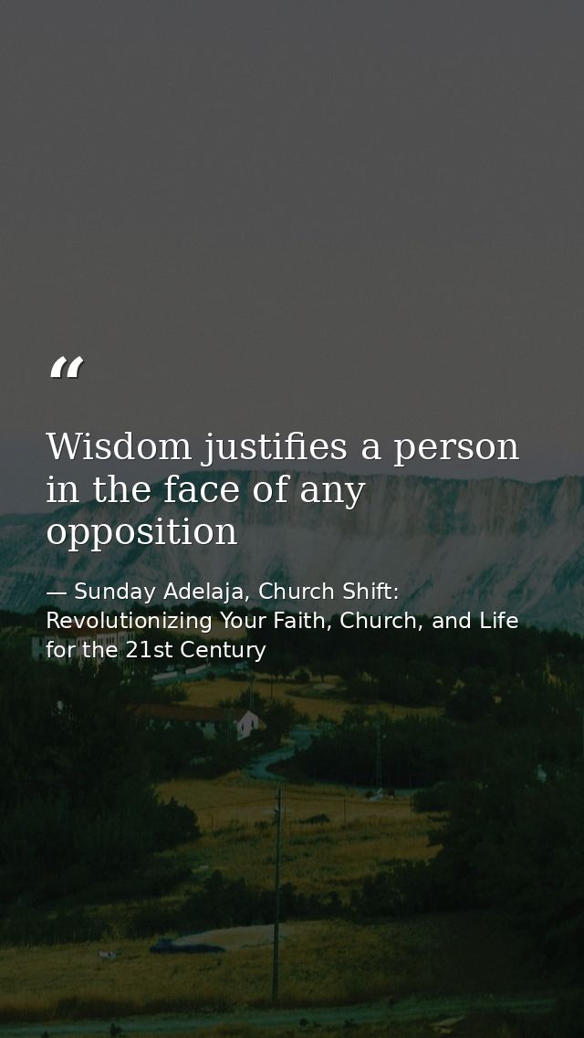 Wisdom justifies a person in the face of any opposition — Sunday Adelaja, Church Shift: Revolutionizing Your Faith, Church, and Life for the 21st Century