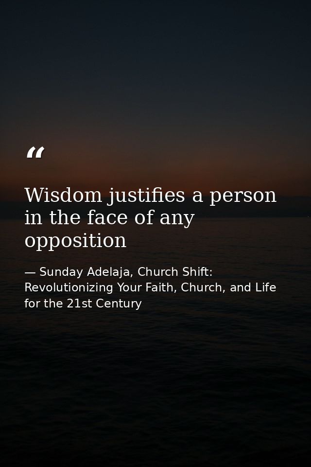 Wisdom justifies a person in the face of any opposition — Sunday Adelaja, Church Shift: Revolutionizing Your Faith, Church, and Life for the 21st Century