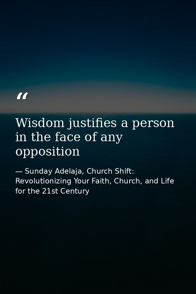Wisdom justifies a person in the face of any opposition — Sunday Adelaja, Church Shift: Revolutionizing Your Faith, Church, and Life for the 21st Century