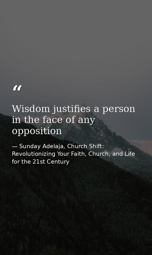 Wisdom justifies a person in the face of any opposition — Sunday Adelaja, Church Shift: Revolutionizing Your Faith, Church, and Life for the 21st Century