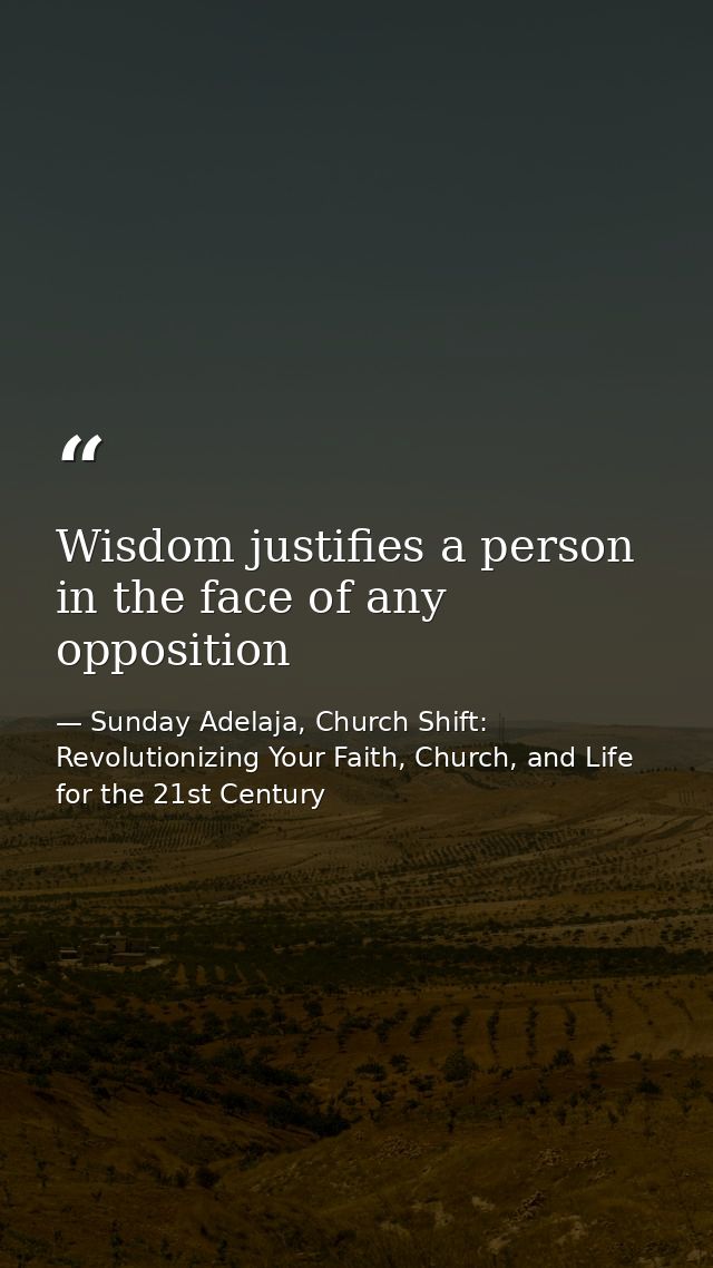 Wisdom justifies a person in the face of any opposition — Sunday Adelaja, Church Shift: Revolutionizing Your Faith, Church, and Life for the 21st Century