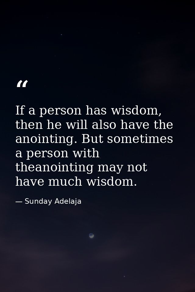 If a person has wisdom, then he will also have the anointing. But sometimes a person with theanointing may not have much — Sunday Adelaja