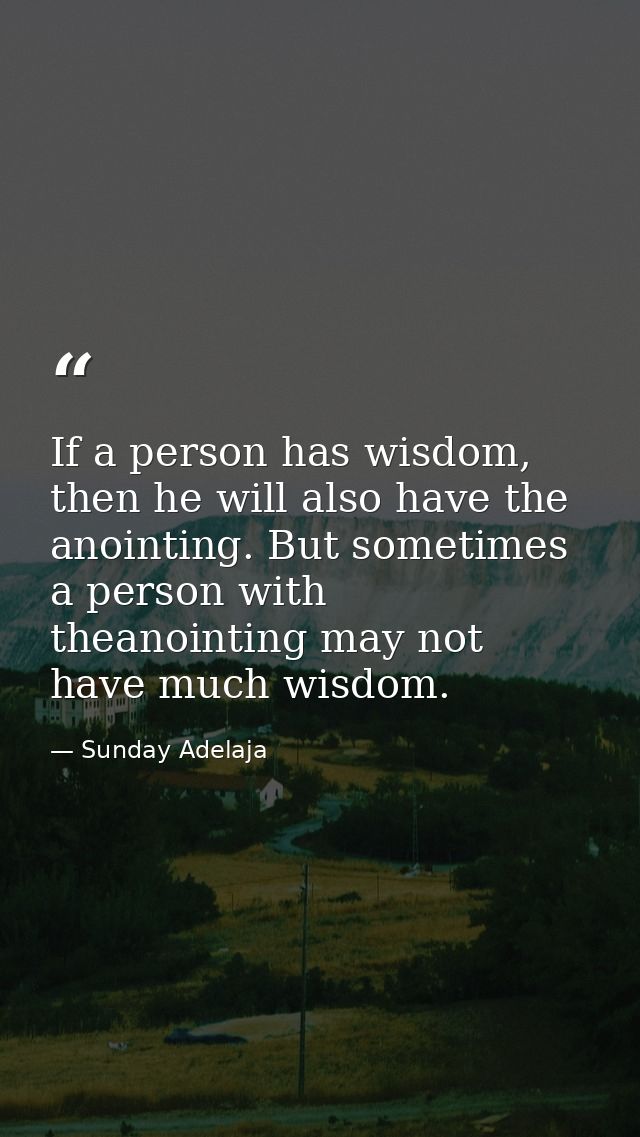 If a person has wisdom, then he will also have the anointing. But sometimes a person with theanointing may not have much — Sunday Adelaja