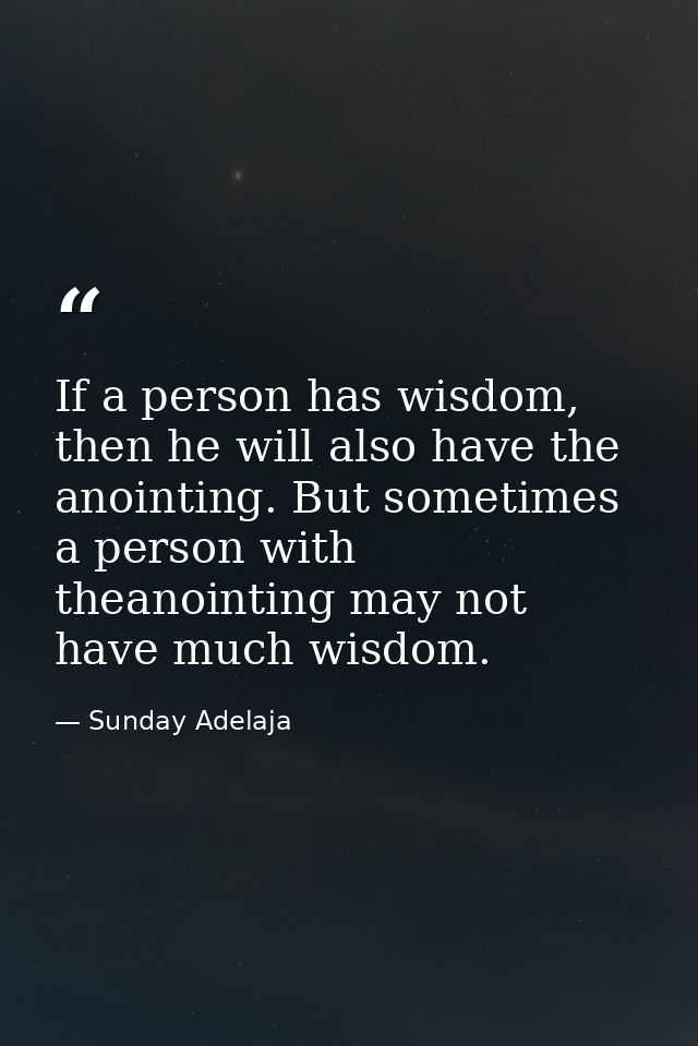 If a person has wisdom, then he will also have the anointing. But sometimes a person with theanointing may not have much — Sunday Adelaja
