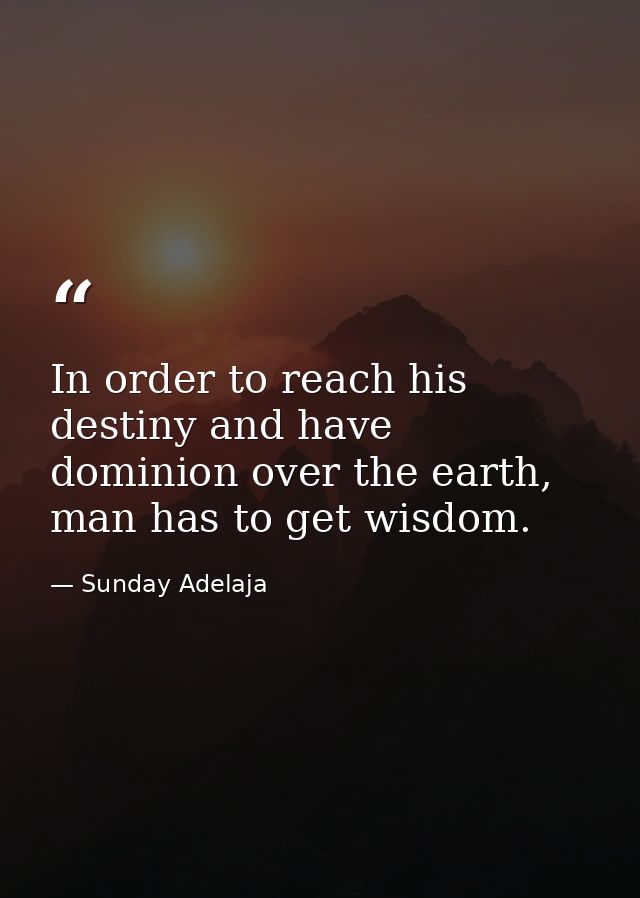 In order to reach his destiny and have dominion over the earth, man has to get wisdom. — Sunday Adelaja