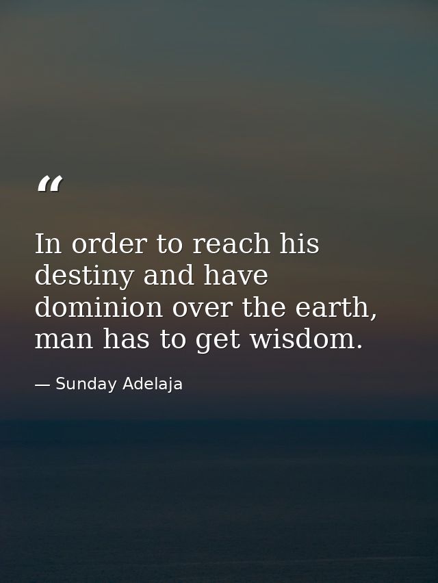 In order to reach his destiny and have dominion over the earth, man has to get wisdom. — Sunday Adelaja