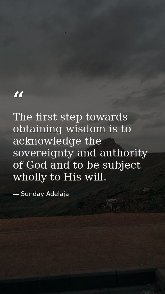 The first step towards obtaining wisdom is to acknowledge the sovereignty and authority of God and to be subject wholly  — Sunday Adelaja