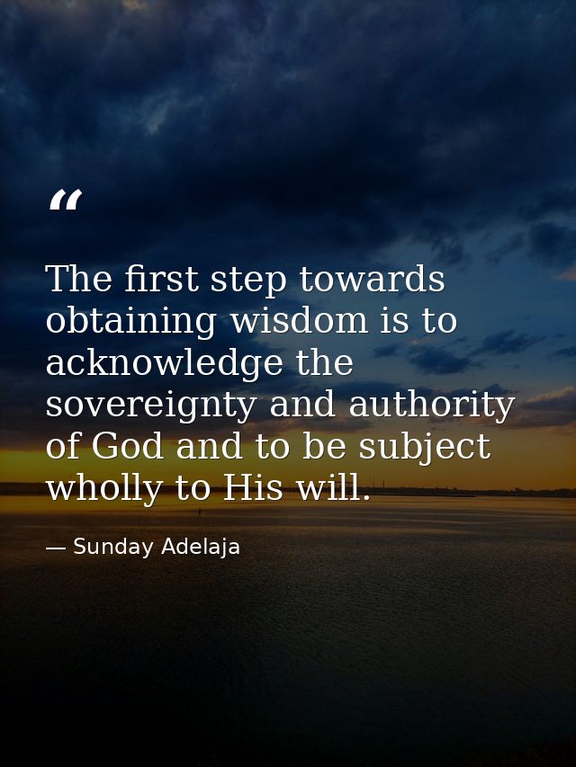 The first step towards obtaining wisdom is to acknowledge the sovereignty and authority of God and to be subject wholly  — Sunday Adelaja