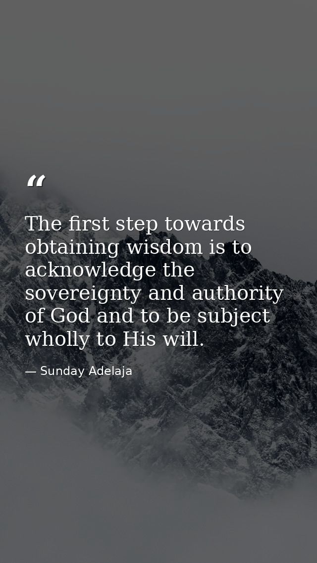 The first step towards obtaining wisdom is to acknowledge the sovereignty and authority of God and to be subject wholly  — Sunday Adelaja