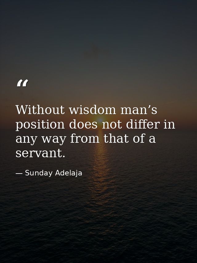 Without wisdom man’s position does not differ in any way from that of a servant. — Sunday Adelaja