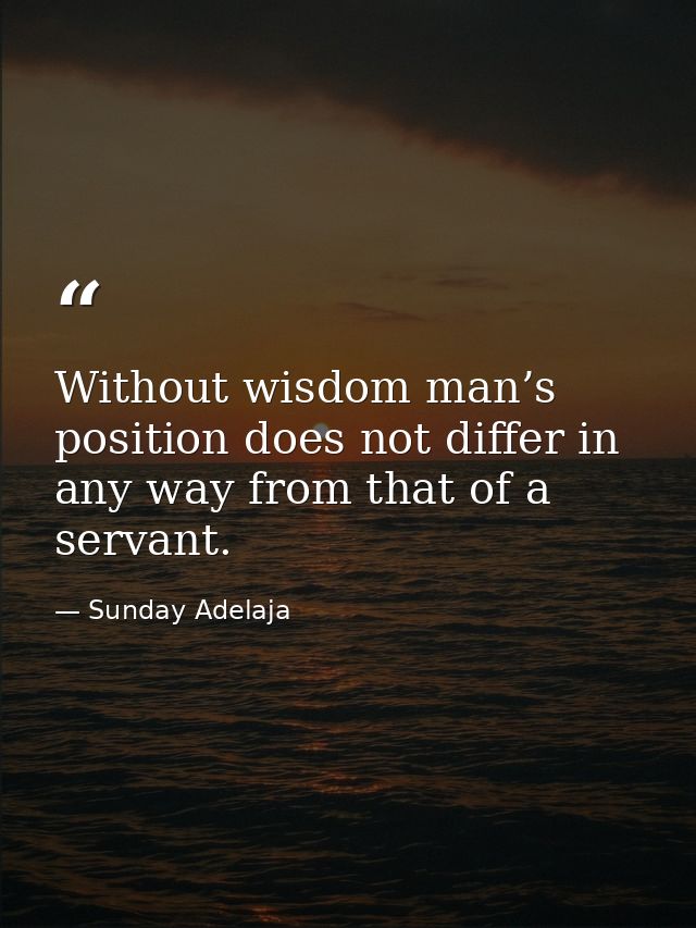 Without wisdom man’s position does not differ in any way from that of a servant. — Sunday Adelaja