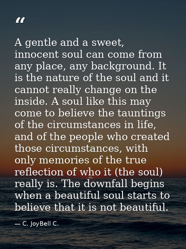 A gentle and a sweet, innocent soul can come from any place, any background. It is the nature of the soul and it cannot  — C. JoyBell C.