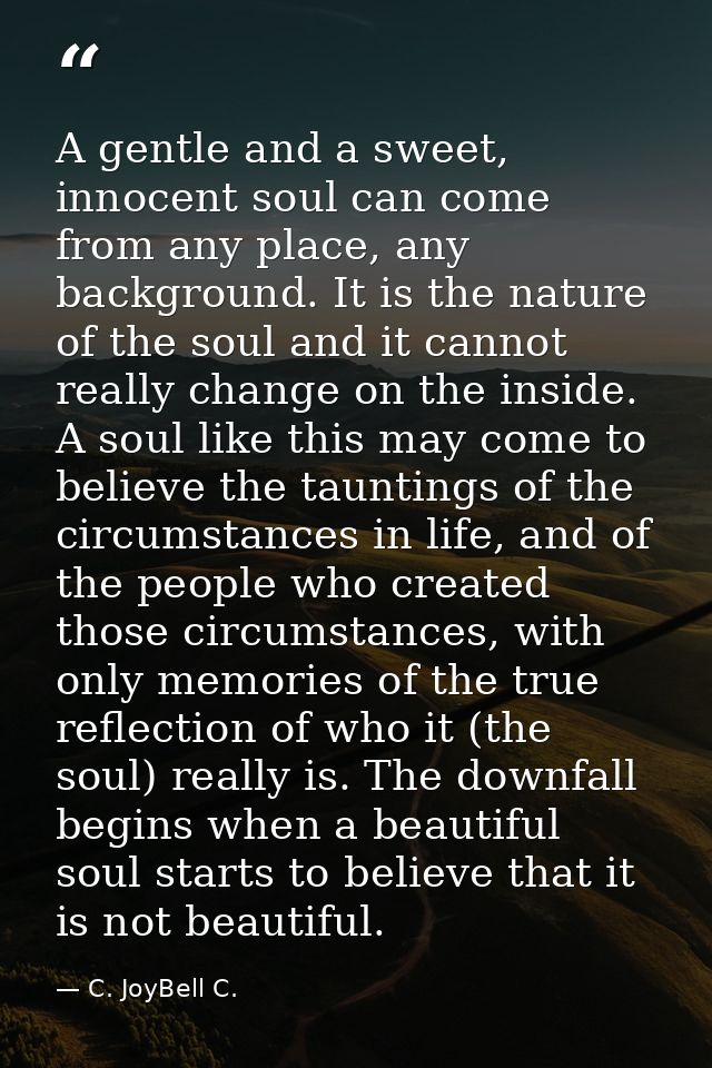 A gentle and a sweet, innocent soul can come from any place, any background. It is the nature of the soul and it cannot  — C. JoyBell C.