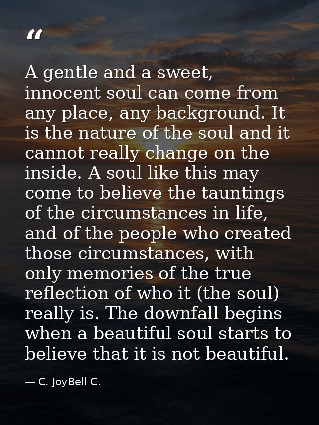 A gentle and a sweet, innocent soul can come from any place, any background. It is the nature of the soul and it cannot  — C. JoyBell C.