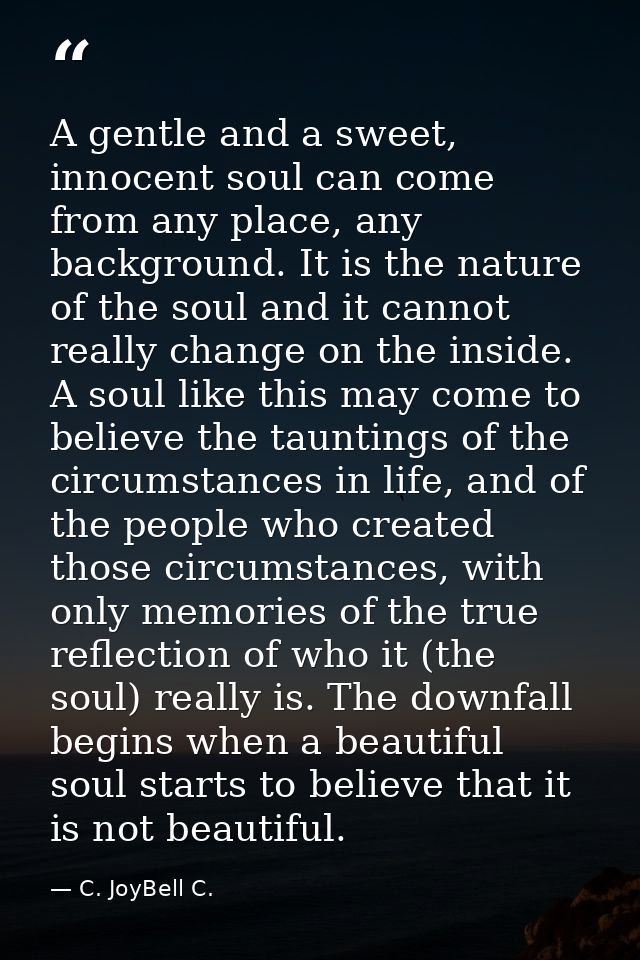 A gentle and a sweet, innocent soul can come from any place, any background. It is the nature of the soul and it cannot  — C. JoyBell C.