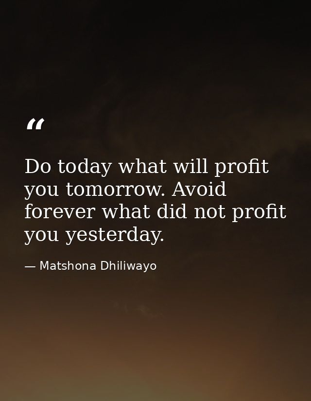 Do today what will profit you tomorrow. Avoid forever what did not profit you yesterday. — Matshona Dhiliwayo