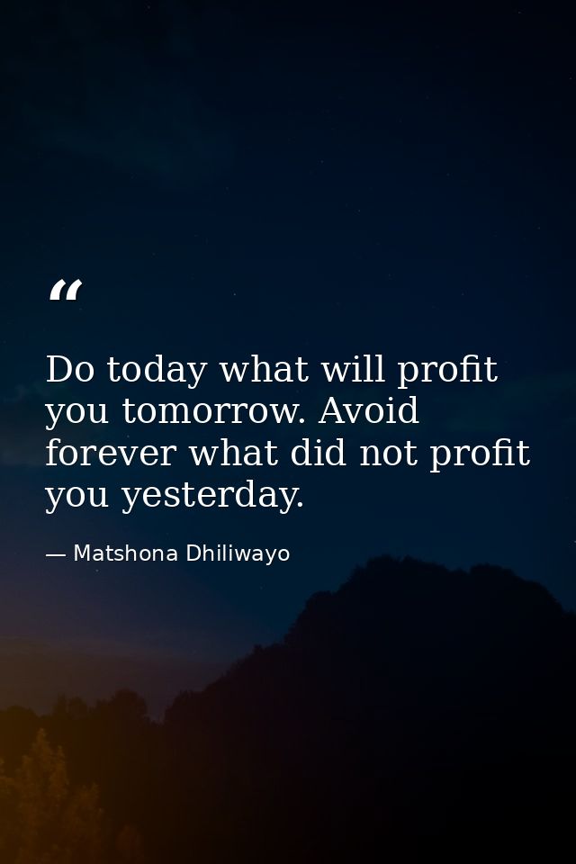Do today what will profit you tomorrow. Avoid forever what did not profit you yesterday. — Matshona Dhiliwayo