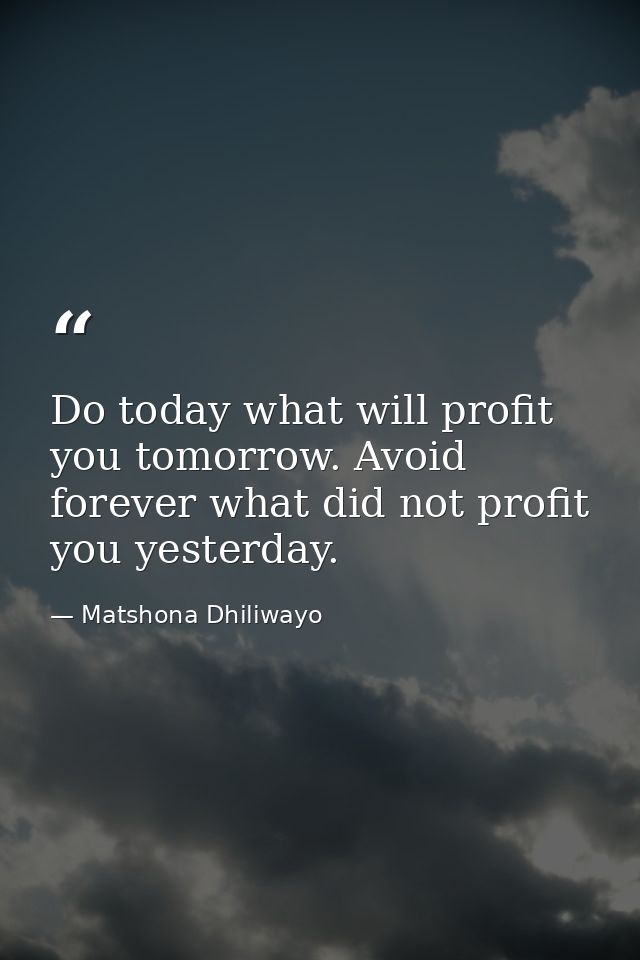 Do today what will profit you tomorrow. Avoid forever what did not profit you yesterday. — Matshona Dhiliwayo