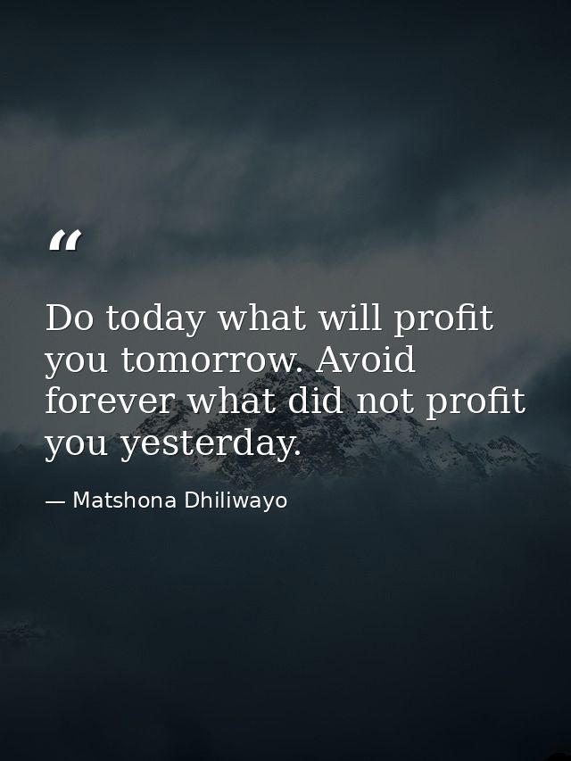 Do today what will profit you tomorrow. Avoid forever what did not profit you yesterday. — Matshona Dhiliwayo