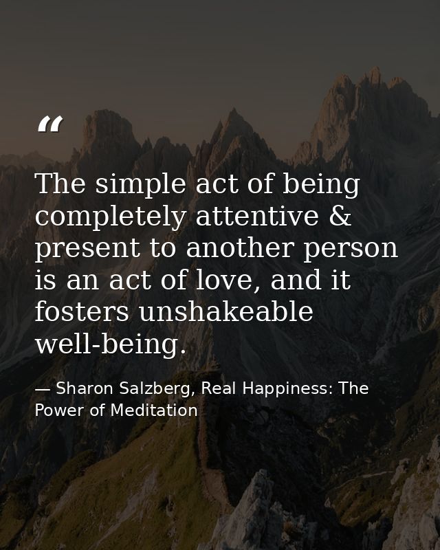 The simple act of being completely attentive & present to another person is an act of love, and it fosters unshakeable w — Sharon Salzberg, Real Happiness: The Power of Meditation