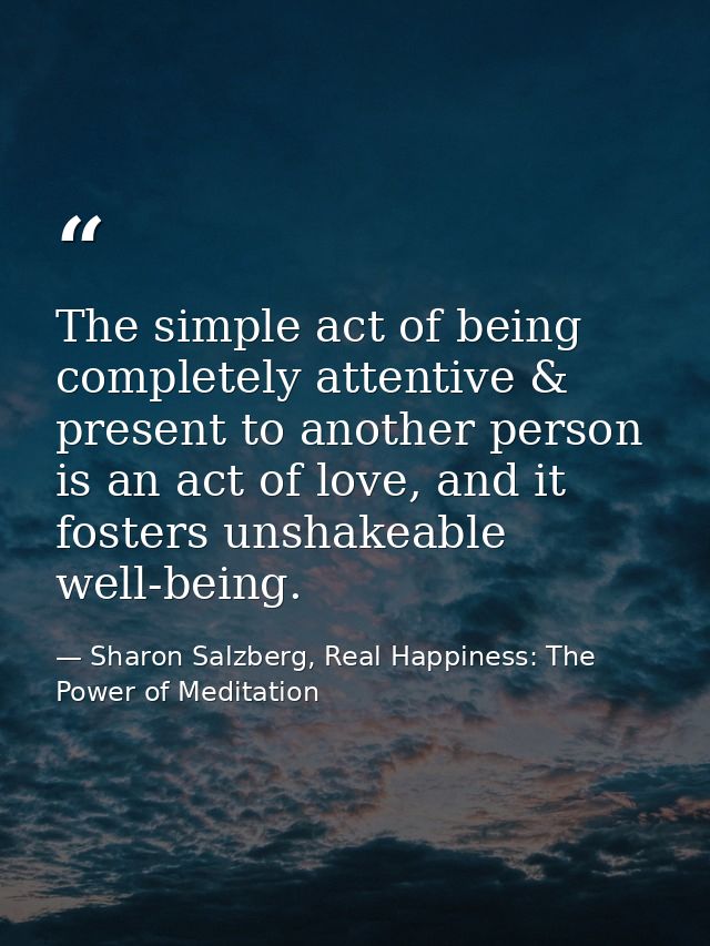 The simple act of being completely attentive & present to another person is an act of love, and it fosters unshakeable w — Sharon Salzberg, Real Happiness: The Power of Meditation