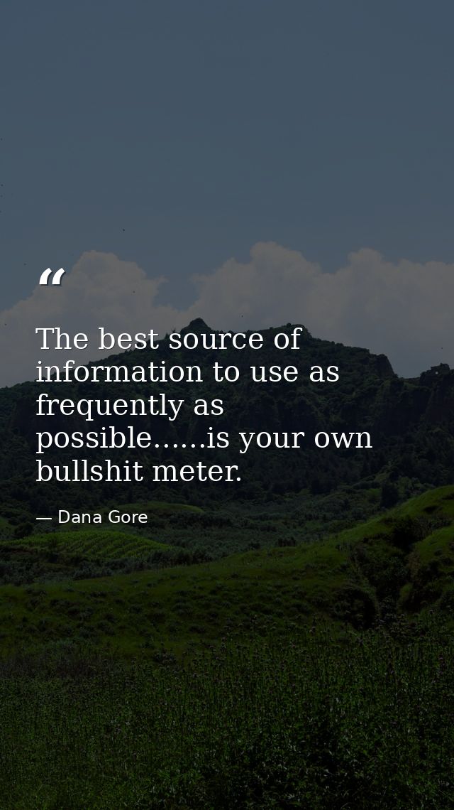 The best source of information to use as frequently as possible......is your own bullshit meter. — Dana Gore