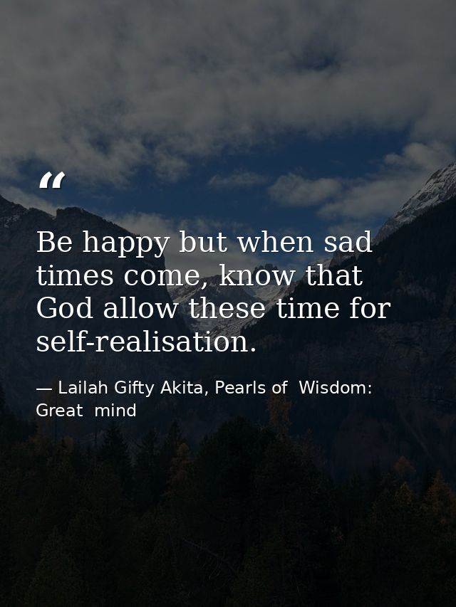 Be happy but when sad times come, know that God allow these time for self-realisation. — Lailah Gifty Akita, Pearls of  Wisdom: Great  mind