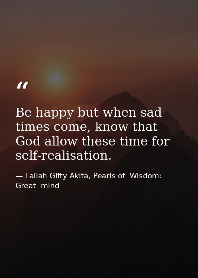 Be happy but when sad times come, know that God allow these time for self-realisation. — Lailah Gifty Akita, Pearls of  Wisdom: Great  mind