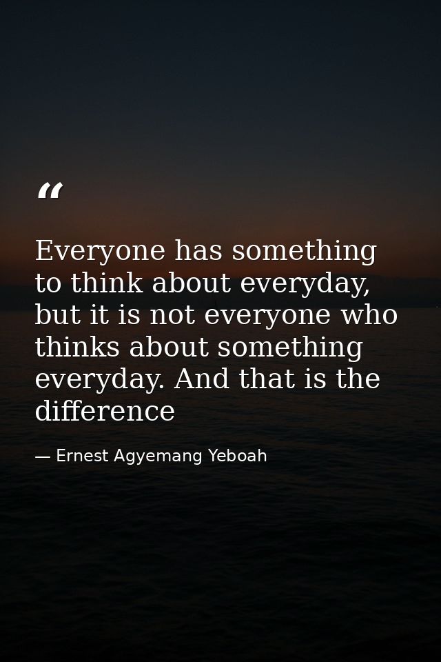 Everyone has something to think about everyday, but it is not everyone who thinks about something everyday. And that is  — Ernest Agyemang Yeboah