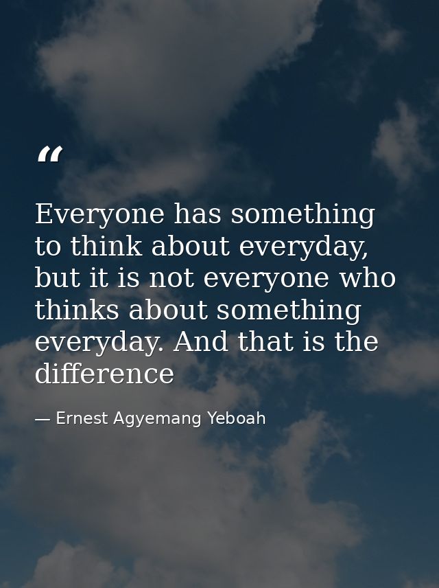 Everyone has something to think about everyday, but it is not everyone who thinks about something everyday. And that is  — Ernest Agyemang Yeboah