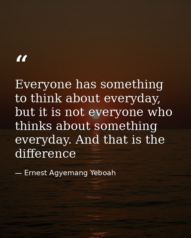 Everyone has something to think about everyday, but it is not everyone who thinks about something everyday. And that is  — Ernest Agyemang Yeboah