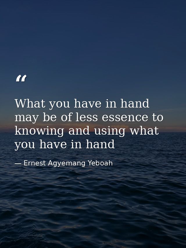 What you have in hand may be of less essence to knowing and using what you have in hand — Ernest Agyemang Yeboah