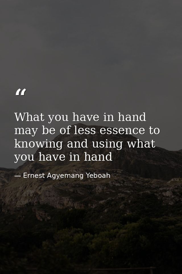 What you have in hand may be of less essence to knowing and using what you have in hand — Ernest Agyemang Yeboah