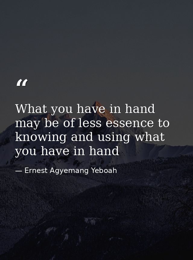 What you have in hand may be of less essence to knowing and using what you have in hand — Ernest Agyemang Yeboah