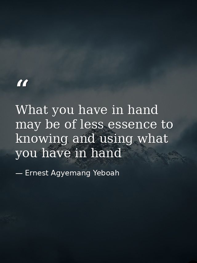 What you have in hand may be of less essence to knowing and using what you have in hand — Ernest Agyemang Yeboah