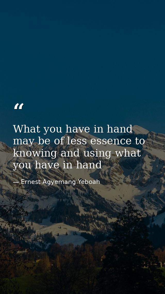 What you have in hand may be of less essence to knowing and using what you have in hand — Ernest Agyemang Yeboah
