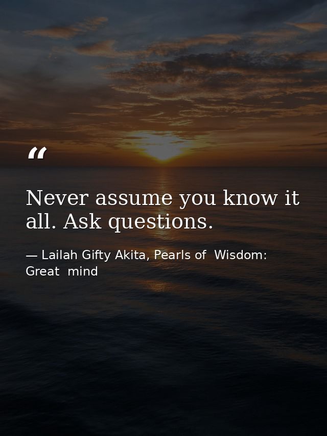 Never assume you know it all. Ask questions. — Lailah Gifty Akita, Pearls of  Wisdom: Great  mind