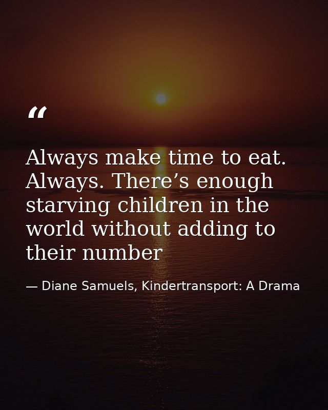 Always make time to eat. Always. There’s enough starving children in the world without adding to their number — Diane Samuels, Kindertransport: A Drama