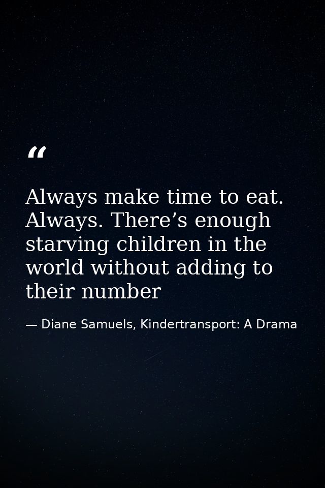 Always make time to eat. Always. There’s enough starving children in the world without adding to their number — Diane Samuels, Kindertransport: A Drama