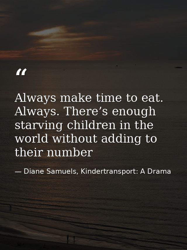 Always make time to eat. Always. There’s enough starving children in the world without adding to their number — Diane Samuels, Kindertransport: A Drama