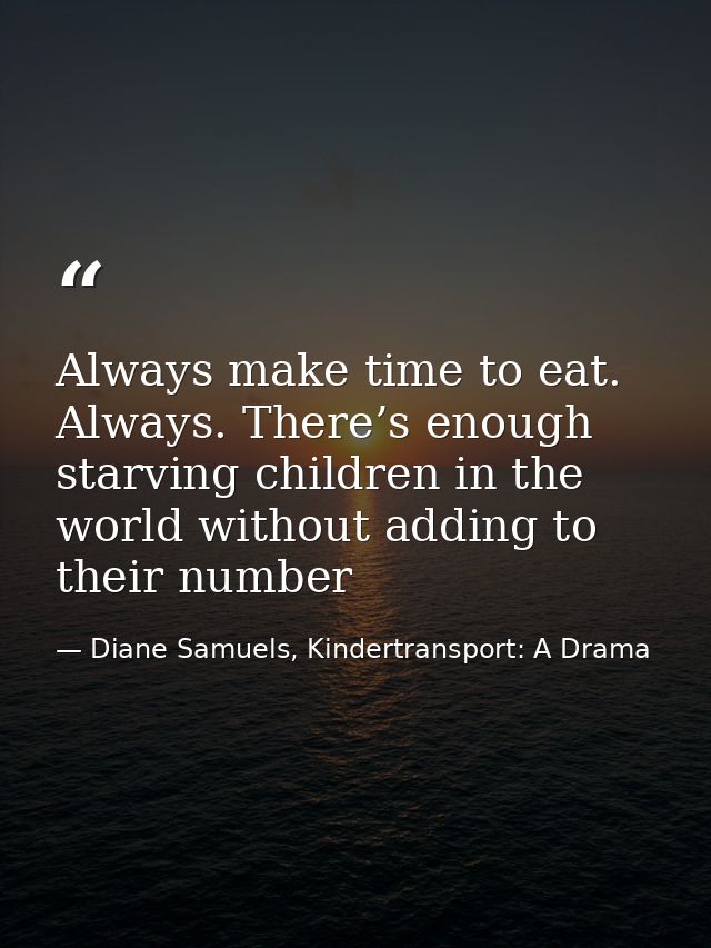 Always make time to eat. Always. There’s enough starving children in the world without adding to their number — Diane Samuels, Kindertransport: A Drama