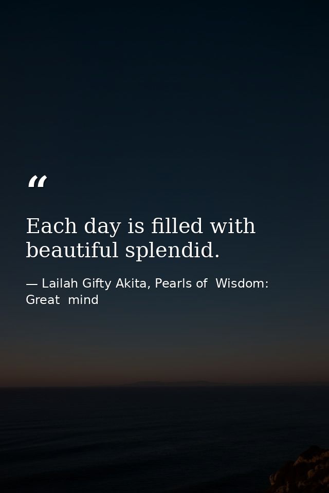 Each day is filled with beautiful splendid. — Lailah Gifty Akita, Pearls of  Wisdom: Great  mind