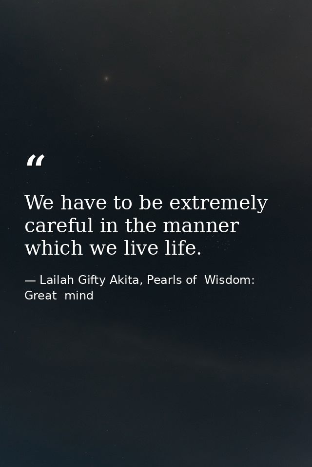 We have to be extremely careful in the manner which we live life. — Lailah Gifty Akita, Pearls of  Wisdom: Great  mind