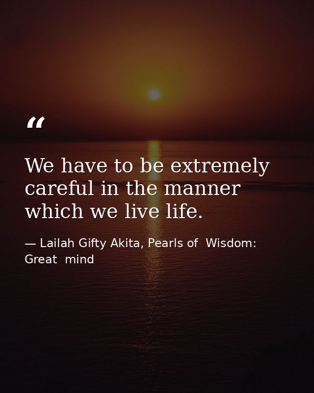 We have to be extremely careful in the manner which we live life. — Lailah Gifty Akita, Pearls of  Wisdom: Great  mind