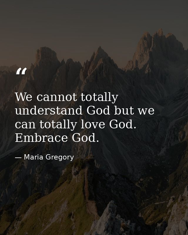 We cannot totally understand God but we can totally love God. Embrace God. — Maria Gregory