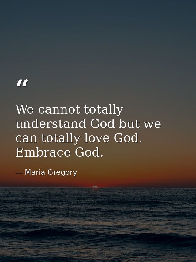 We cannot totally understand God but we can totally love God. Embrace God. — Maria Gregory