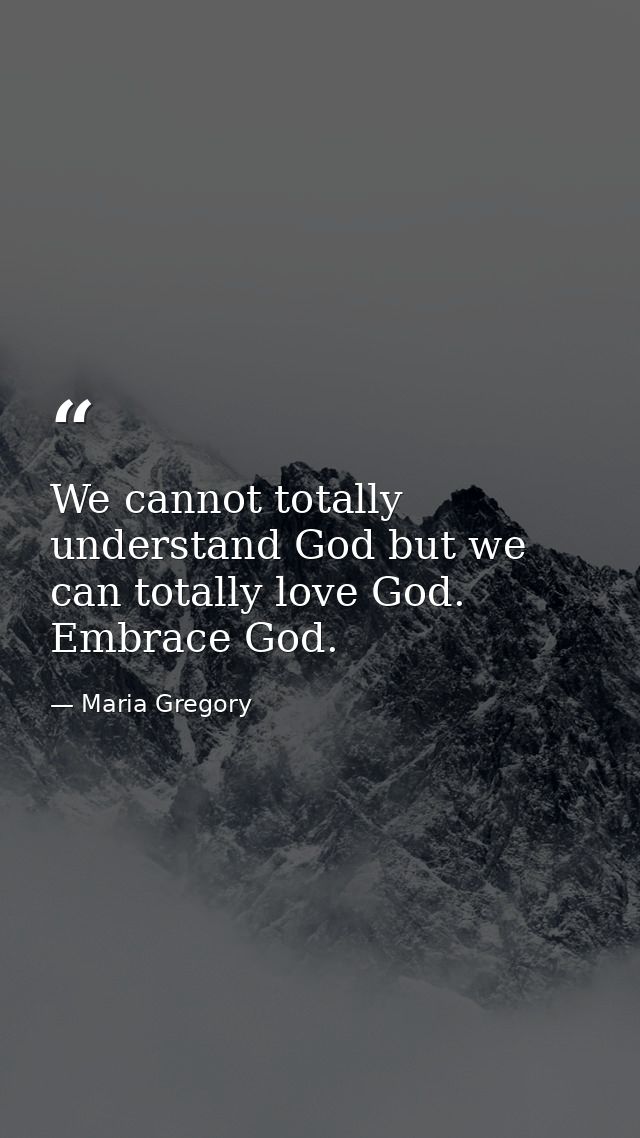 We cannot totally understand God but we can totally love God. Embrace God. — Maria Gregory