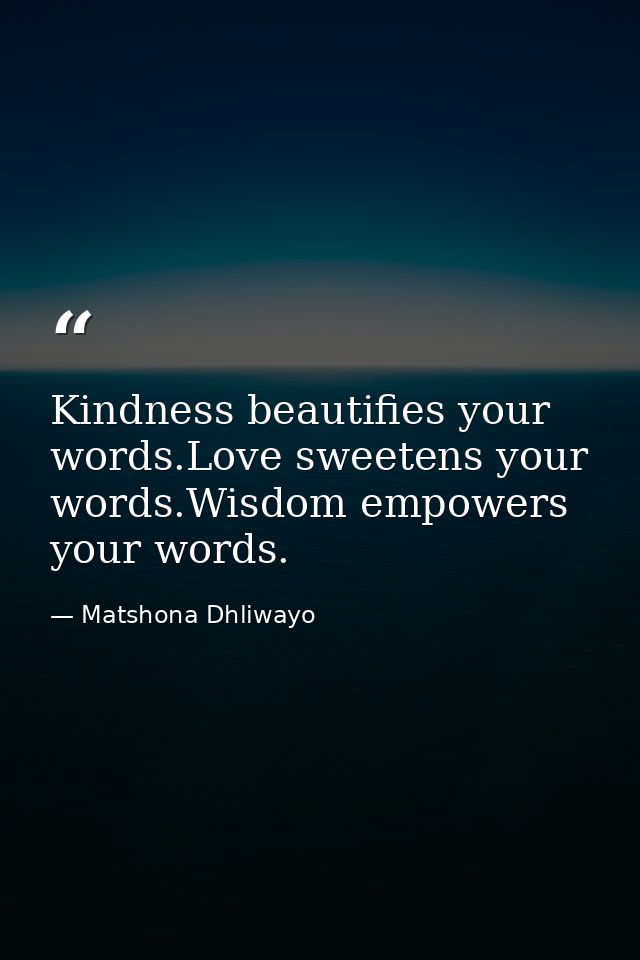 Kindness beautifies your words.Love sweetens your words.Wisdom empowers your words. — Matshona Dhliwayo